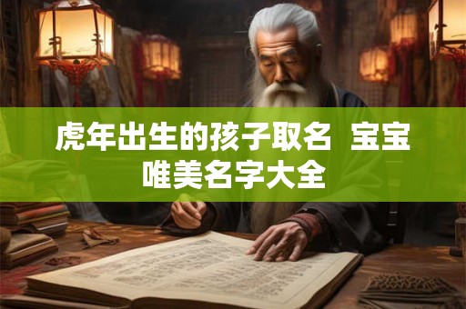 虎年出生的孩子取名  宝宝唯美名字大全