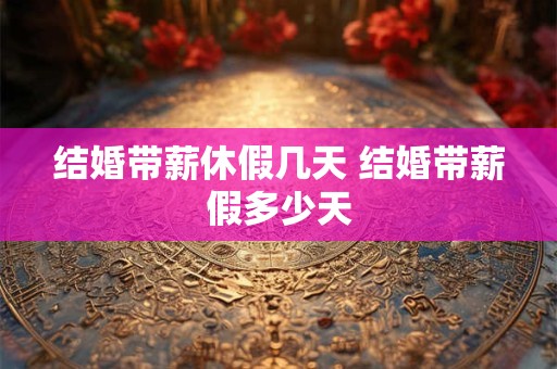 结婚带薪休假几天 结婚带薪假多少天