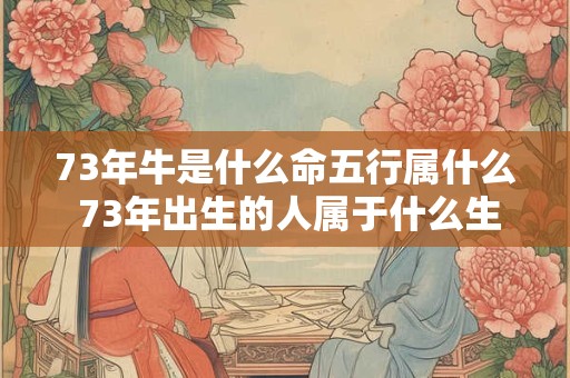 73年牛是什么命五行属什么 73年出生的人属于什么生肖属于哪种五行属性