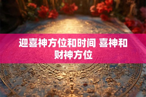 迎喜神方位和时间 喜神和财神方位