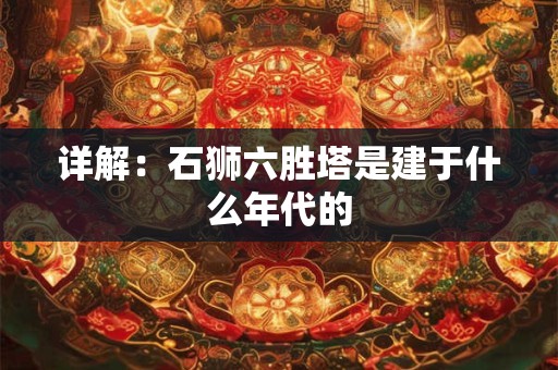 详解:石狮六胜塔是建于什么年代的 详解:石狮六胜塔是建于什么年代的