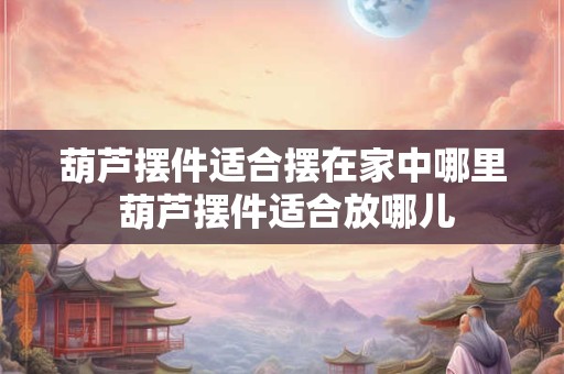 葫芦摆件适合摆在家中哪里 葫芦摆件适合放哪儿