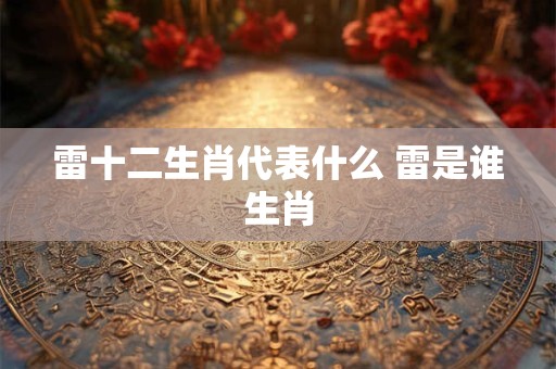 雷十二生肖代表什么 雷是谁生肖