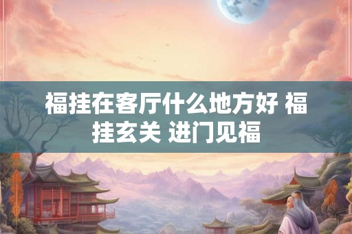 福挂在客厅什么地方好 福挂玄关 进门见福