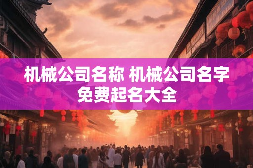 机械公司名称 机械公司名字免费起名大全