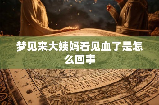 详细阅读:梦见来大姨妈看见血了是怎么回事 梦见来大姨妈看见血了是怎么回事