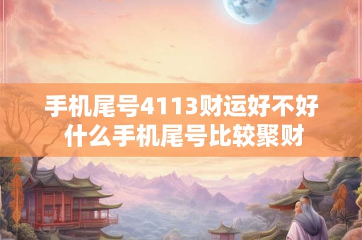 手机尾号4113财运好不好 什么手机尾号比较聚财