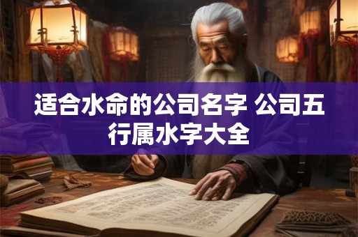 适合水命的公司名字 公司五行属水字大全