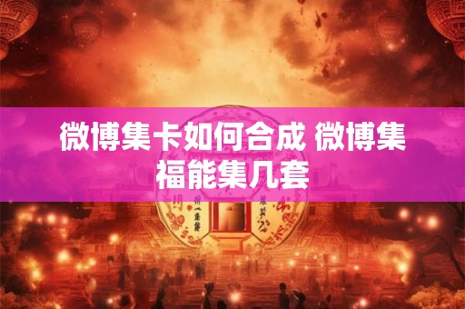 微博集卡如何合成 微博集福能集几套