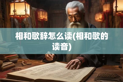 详细阅读:相和歌辞怎么读(相和歌的读音) 相和歌辞怎么读(相和歌的读音)