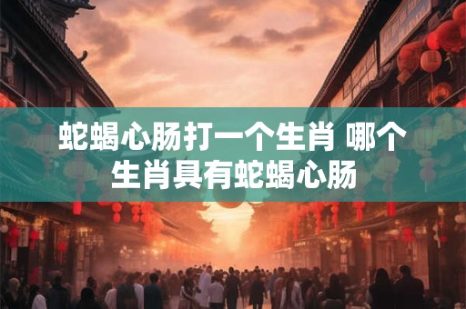 蛇蝎心肠打一个生肖 哪个生肖具有蛇蝎心肠