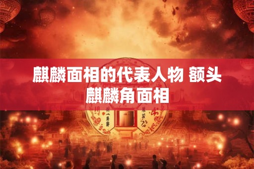 麒麟面相的代表人物 额头麒麟角面相