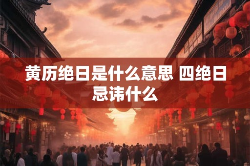黄历绝日是什么意思 四绝日忌讳什么