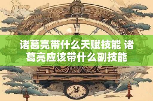 诸葛亮带什么天赋技能 诸葛亮应该带什么副技能