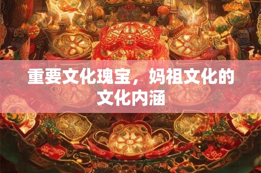 重要文化瑰宝,妈祖文化的文化内涵 重要文化瑰宝,妈祖文化的文化内涵
