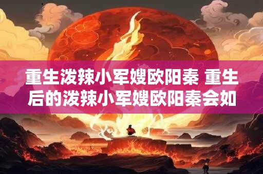 重生泼辣小军嫂欧阳秦 重生后的泼辣小军嫂欧阳秦会如何展现她的魅力与能力