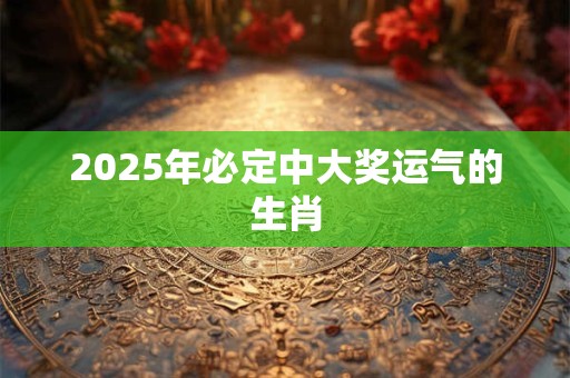 2025年必定中大奖运气的生肖