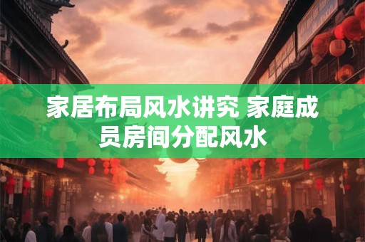 家居布局风水讲究 家庭成员房间分配风水