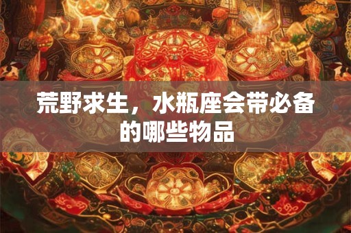 荒野求生，水瓶座会带必备的哪些物品