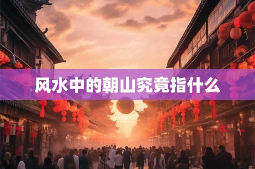 风水中的朝山究竟指什么