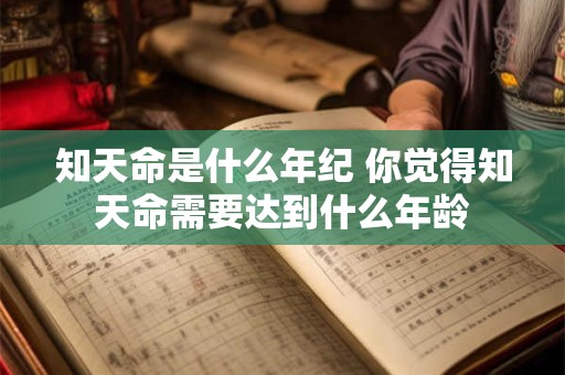 知天命是什么年纪 你觉得知天命需要达到什么年龄 知天命是什么年纪 你觉得知天命需要达到什么年龄