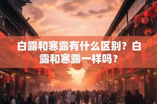 详细阅读:白露和寒露有什么区别?白露和寒露一样吗? 白露和寒露有什么区别?白露和寒露一样吗?