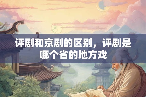 评剧和京剧的区别，评剧是哪个省的地方戏