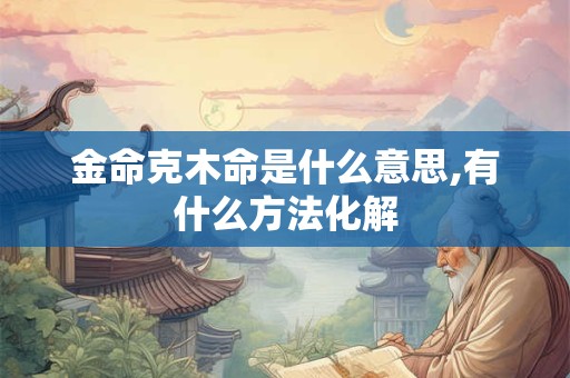 金命克木命是什么意思,有什么方法化解