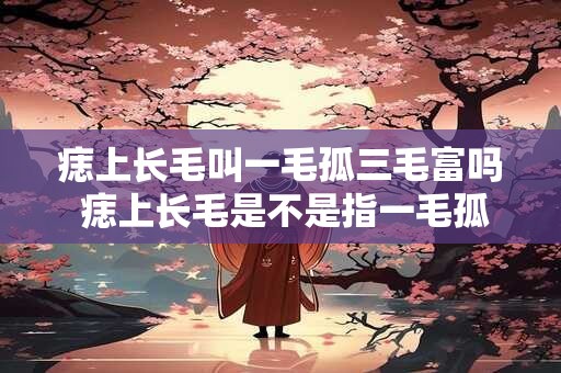 痣上长毛叫一毛孤三毛富吗 痣上长毛是不是指一毛孤三毛富