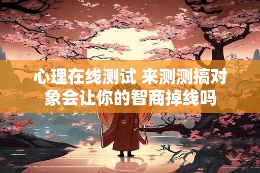 心理在线测试 来测测搞对象会让你的智商掉线吗