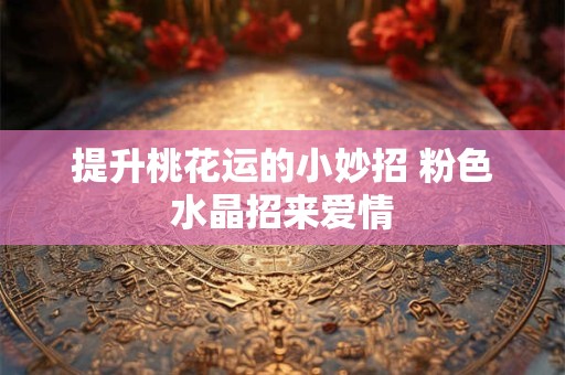 提升桃花运的小妙招 粉色水晶招来爱情