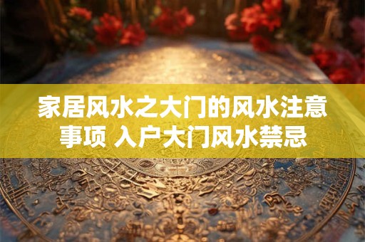 家居风水之大门的风水注意事项 入户大门风水禁忌