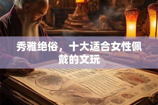 秀雅绝俗，十大适合女性佩戴的文玩