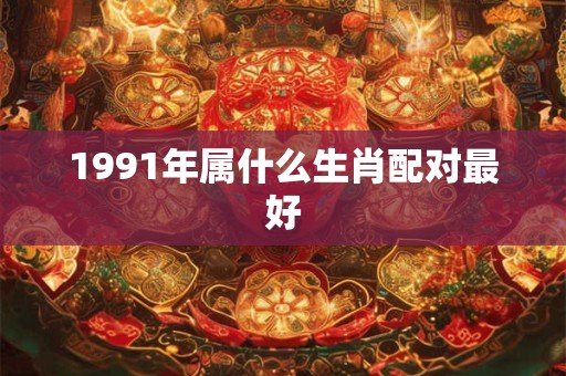 1991年属什么生肖配对最好