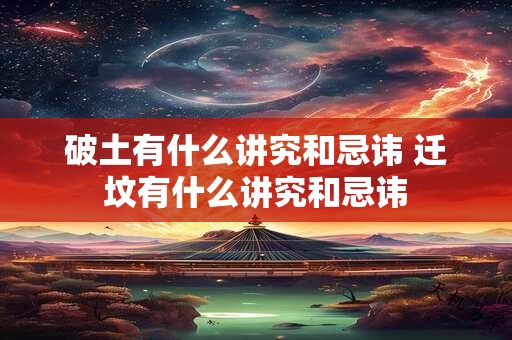 破土有什么讲究和忌讳 迁坟有什么讲究和忌讳
