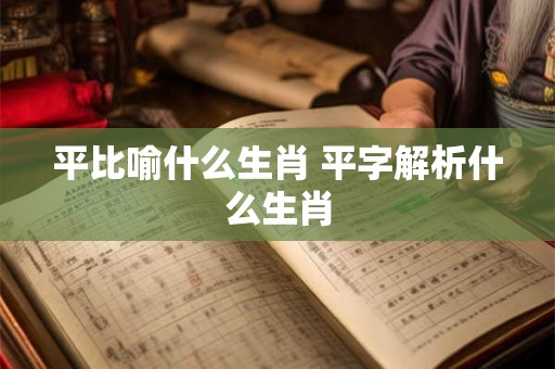 平比喻什么生肖 平字解析什么生肖