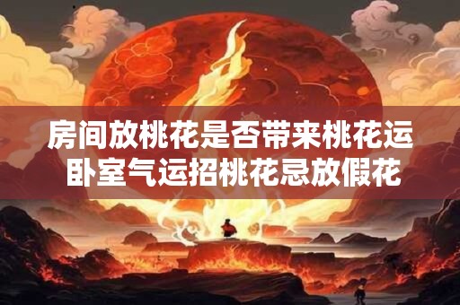 房间放桃花是否带来桃花运 卧室气运招桃花忌放假花