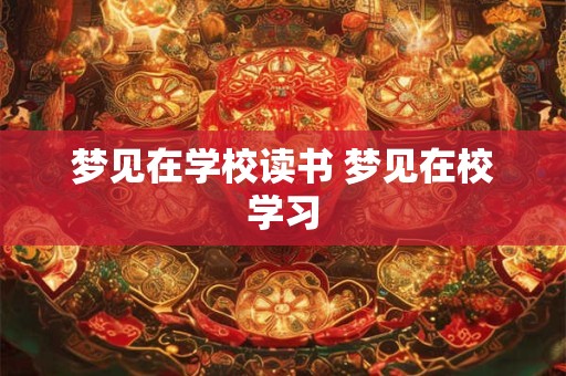 梦见在学校读书 梦见在校学习