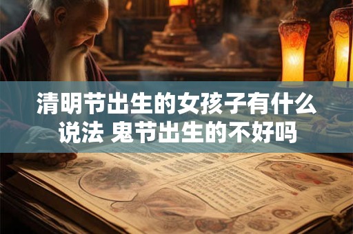 清明节出生的女孩子有什么说法 鬼节出生的不好吗