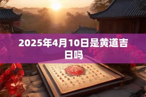 2025年4月10日是黄道吉日吗