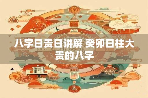 八字日贵日讲解 癸卯日柱大贵的八字