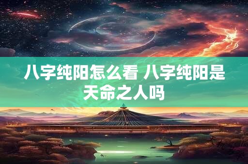 八字纯阳怎么看 八字纯阳是天命之人吗