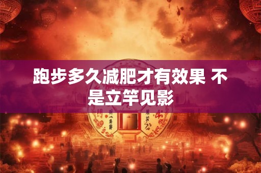 跑步多久减肥才有效果 不是立竿见影