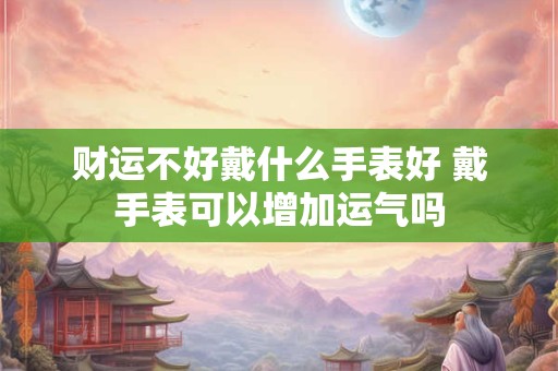 财运不好戴什么手表好 戴手表可以增加运气吗