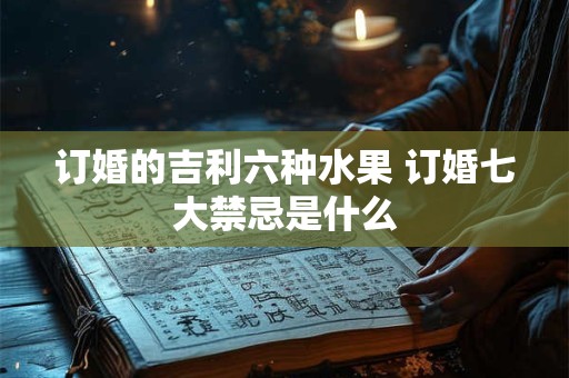 订婚的吉利六种水果 订婚七大禁忌是什么