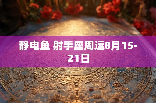 静电鱼 射手座周运8月15-21日