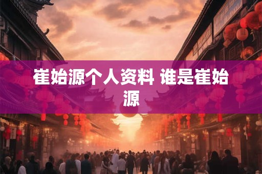 崔始源个人资料 谁是崔始源