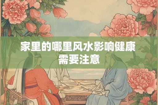 家里的哪里风水影响健康 需要注意