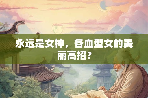 永远是女神，各血型女的美丽高招？