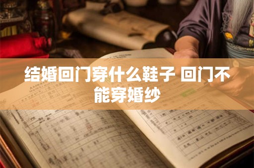 结婚回门穿什么鞋子 回门不能穿婚纱